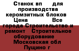 Станок вп 600 для производства керомзитных блоков › Цена ­ 40 000 - Все города Строительство и ремонт » Строительное оборудование   . Московская обл.,Пущино г.